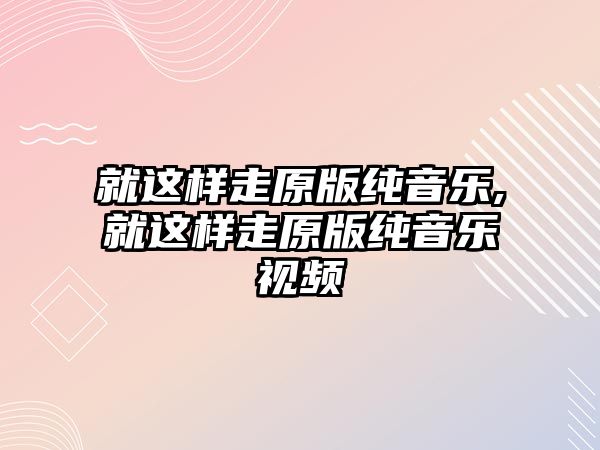 就這樣走原版純音樂,就這樣走原版純音樂視頻