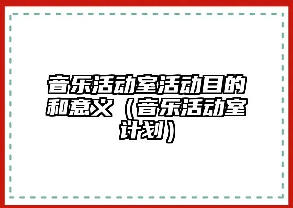 音樂活動室活動目的和意義（音樂活動室計劃）