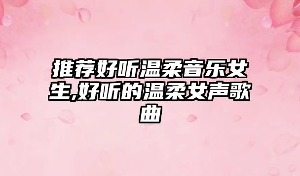 推薦好聽溫柔音樂女生,好聽的溫柔女聲歌曲