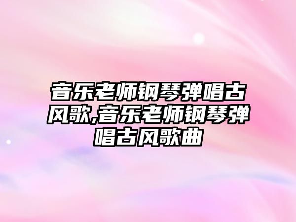 音樂老師鋼琴彈唱古風(fēng)歌,音樂老師鋼琴彈唱古風(fēng)歌曲