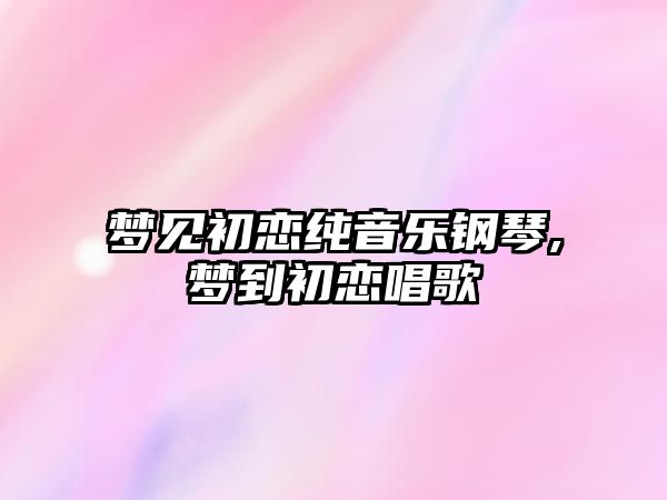 夢見初戀純音樂鋼琴,夢到初戀唱歌