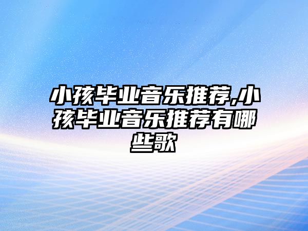 小孩畢業音樂推薦,小孩畢業音樂推薦有哪些歌