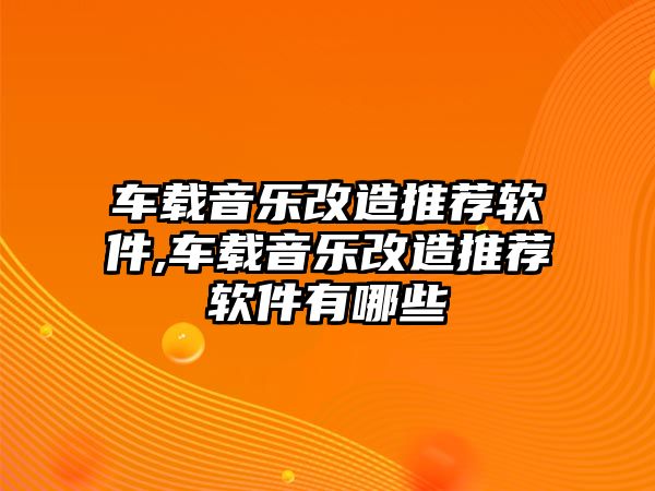 車載音樂改造推薦軟件,車載音樂改造推薦軟件有哪些