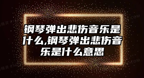 鋼琴彈出悲傷音樂是什么,鋼琴彈出悲傷音樂是什么意思