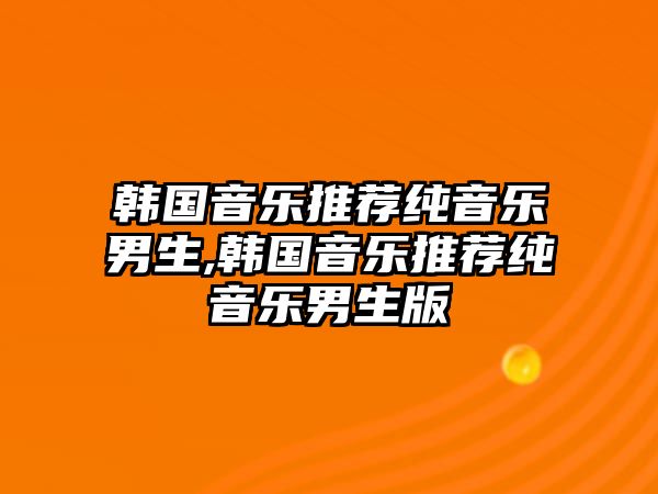 韓國音樂推薦純音樂男生,韓國音樂推薦純音樂男生版