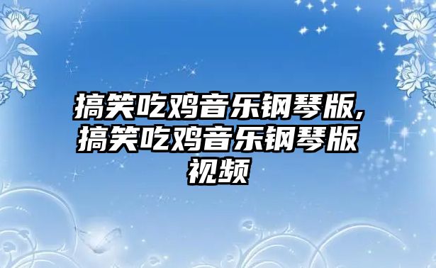 搞笑吃雞音樂鋼琴版,搞笑吃雞音樂鋼琴版視頻