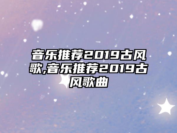 音樂推薦2019古風歌,音樂推薦2019古風歌曲