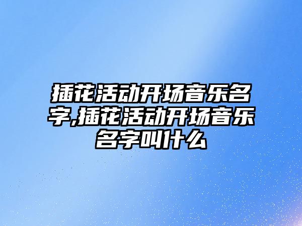 插花活動開場音樂名字,插花活動開場音樂名字叫什么