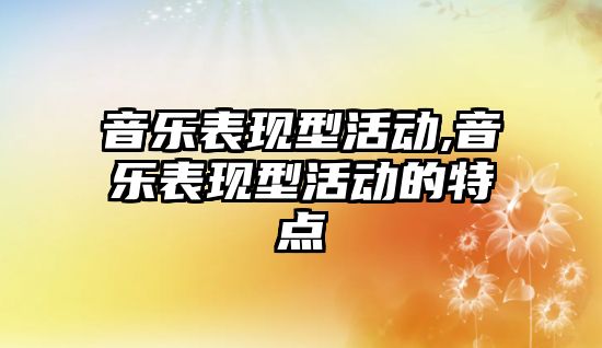 音樂表現型活動,音樂表現型活動的特點