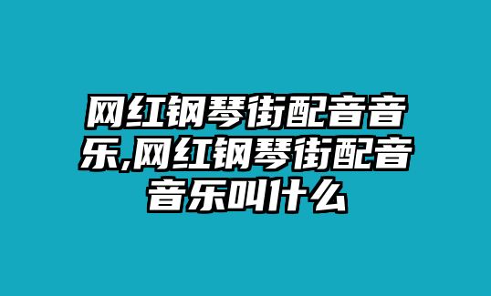 網(wǎng)紅鋼琴街配音音樂,網(wǎng)紅鋼琴街配音音樂叫什么