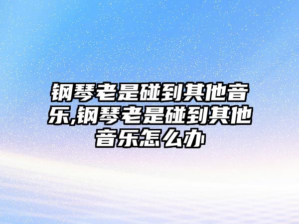 鋼琴老是碰到其他音樂,鋼琴老是碰到其他音樂怎么辦