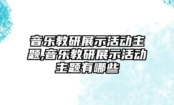 音樂教研展示活動主題,音樂教研展示活動主題有哪些