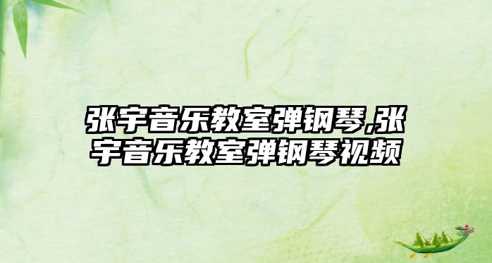 張宇音樂教室彈鋼琴,張宇音樂教室彈鋼琴視頻