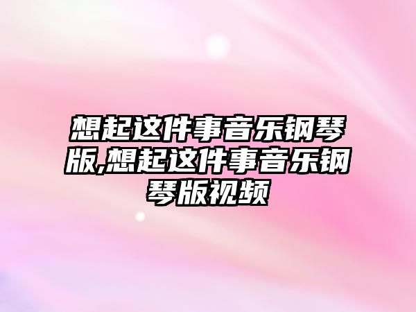 想起這件事音樂鋼琴版,想起這件事音樂鋼琴版視頻