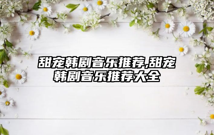 甜寵韓劇音樂推薦,甜寵韓劇音樂推薦大全