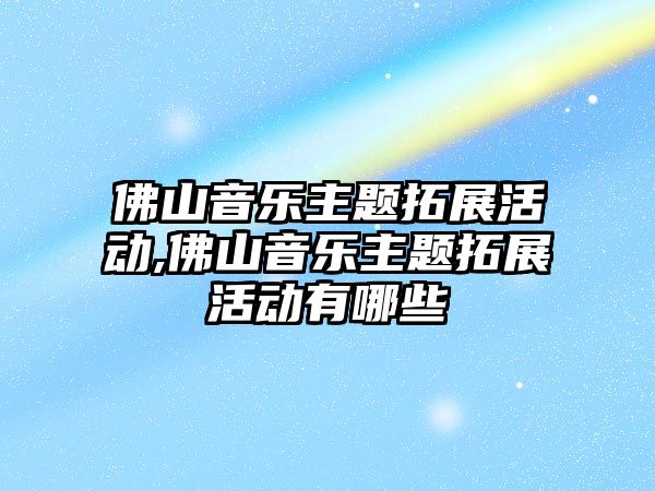 佛山音樂主題拓展活動,佛山音樂主題拓展活動有哪些