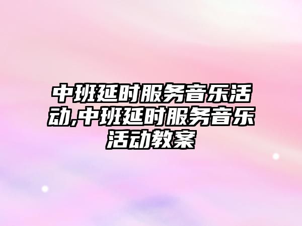 中班延時服務音樂活動,中班延時服務音樂活動教案