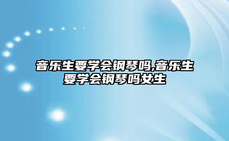 音樂(lè)生要學(xué)會(huì)鋼琴嗎,音樂(lè)生要學(xué)會(huì)鋼琴嗎女生