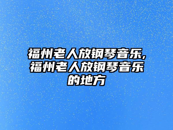 福州老人放鋼琴音樂,福州老人放鋼琴音樂的地方