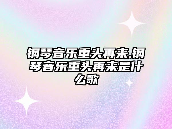 鋼琴音樂重頭再來,鋼琴音樂重頭再來是什么歌