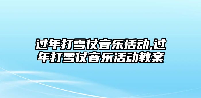 過年打雪仗音樂活動,過年打雪仗音樂活動教案