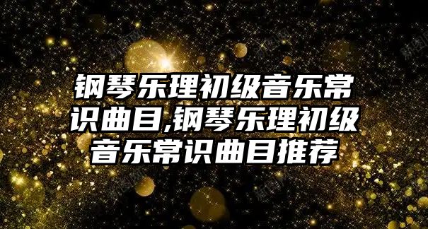 鋼琴樂理初級音樂常識曲目,鋼琴樂理初級音樂常識曲目推薦