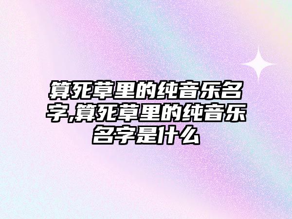 算死草里的純音樂名字,算死草里的純音樂名字是什么