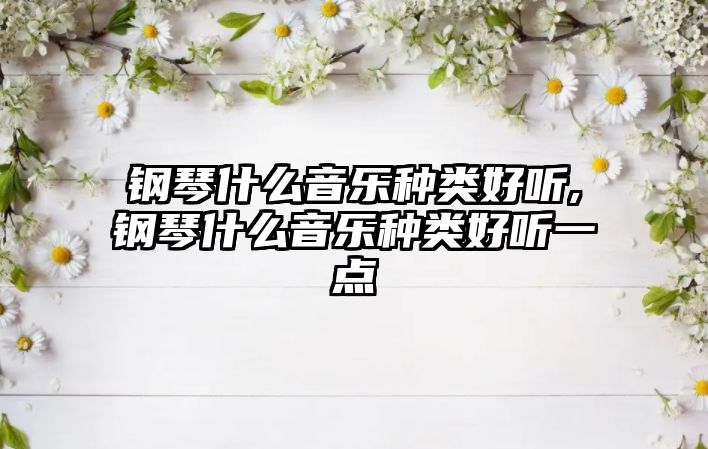 鋼琴什么音樂種類好聽,鋼琴什么音樂種類好聽一點