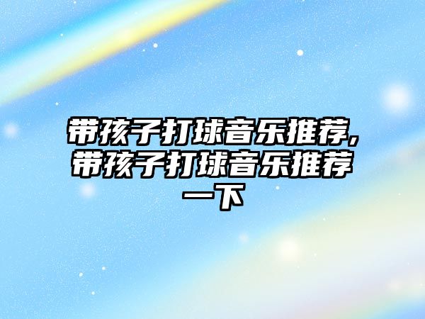 帶孩子打球音樂推薦,帶孩子打球音樂推薦一下