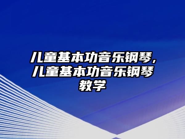 兒童基本功音樂鋼琴,兒童基本功音樂鋼琴教學