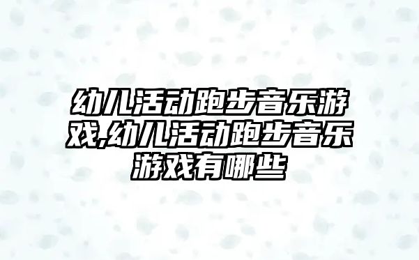 幼兒活動跑步音樂游戲,幼兒活動跑步音樂游戲有哪些