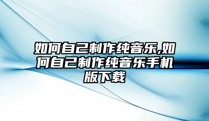 如何自己制作純音樂(lè),如何自己制作純音樂(lè)手機(jī)版下載