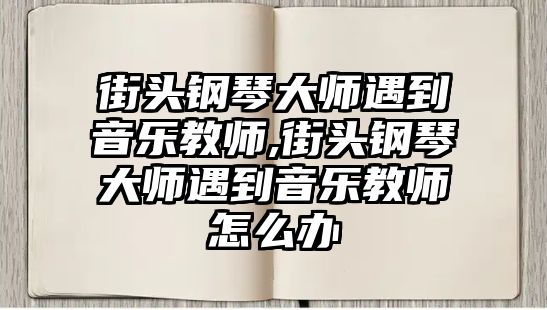 街頭鋼琴大師遇到音樂教師,街頭鋼琴大師遇到音樂教師怎么辦