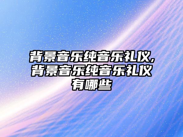 背景音樂純音樂禮儀,背景音樂純音樂禮儀有哪些