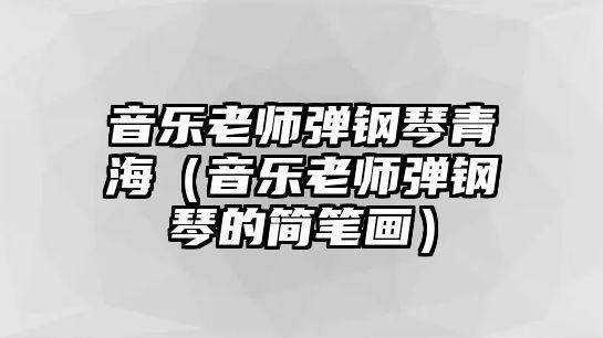 音樂老師彈鋼琴青海（音樂老師彈鋼琴的簡筆畫）