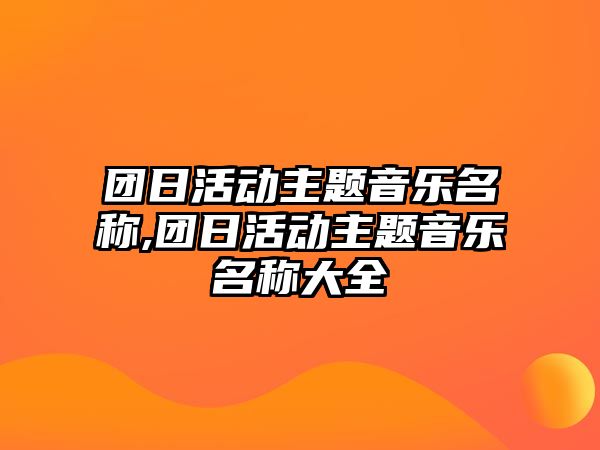 團日活動主題音樂名稱,團日活動主題音樂名稱大全