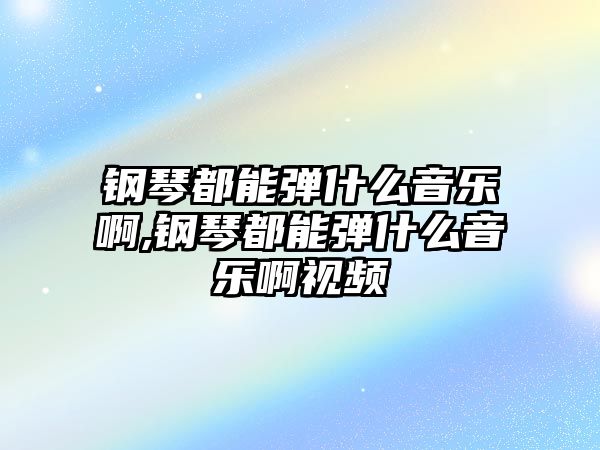 鋼琴都能彈什么音樂啊,鋼琴都能彈什么音樂啊視頻