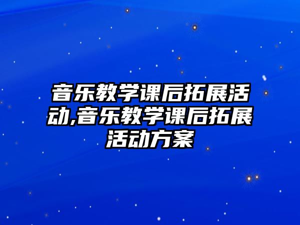 音樂教學課后拓展活動,音樂教學課后拓展活動方案