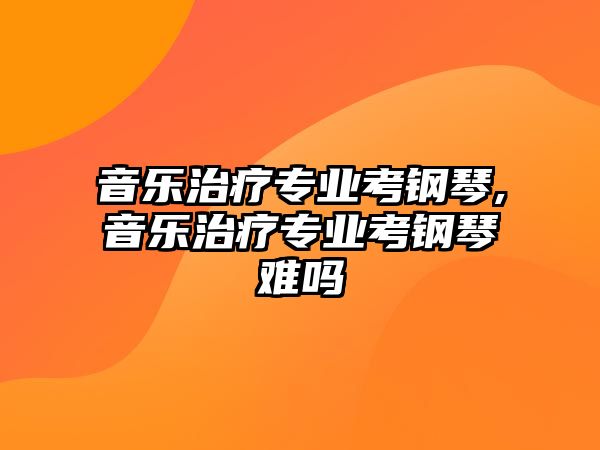 音樂治療專業考鋼琴,音樂治療專業考鋼琴難嗎