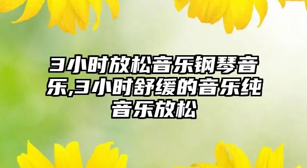 3小時放松音樂鋼琴音樂,3小時舒緩的音樂純音樂放松