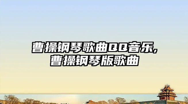 曹操鋼琴歌曲QQ音樂,曹操鋼琴版歌曲