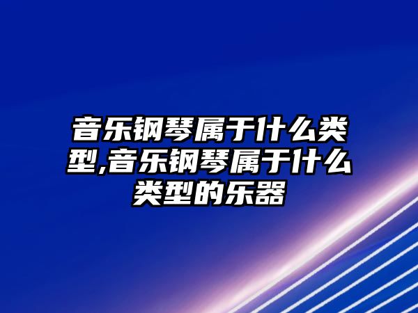 音樂鋼琴屬于什么類型,音樂鋼琴屬于什么類型的樂器