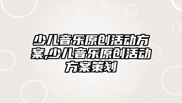 少兒音樂原創活動方案,少兒音樂原創活動方案策劃