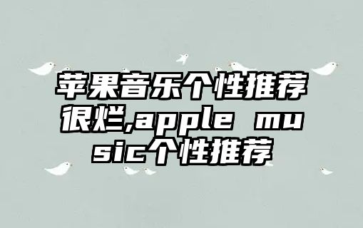 蘋果音樂(lè)個(gè)性推薦很爛,apple music個(gè)性推薦