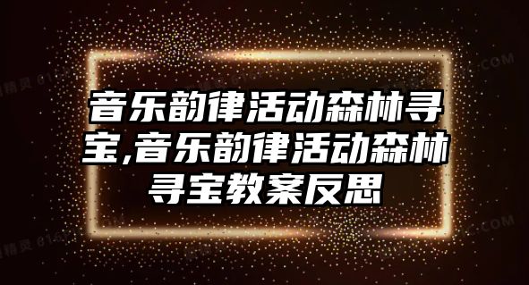 音樂韻律活動森林尋寶,音樂韻律活動森林尋寶教案反思