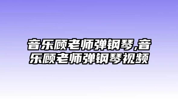 音樂顧老師彈鋼琴,音樂顧老師彈鋼琴視頻