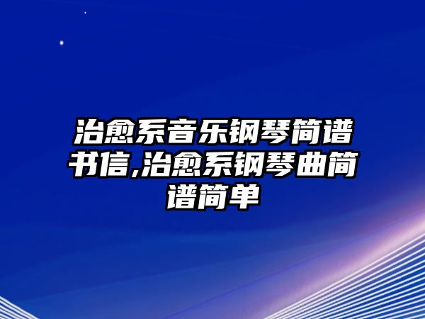 治愈系音樂(lè)鋼琴簡(jiǎn)譜書(shū)信,治愈系鋼琴曲簡(jiǎn)譜簡(jiǎn)單