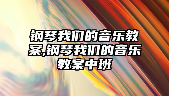 鋼琴我們的音樂教案,鋼琴我們的音樂教案中班