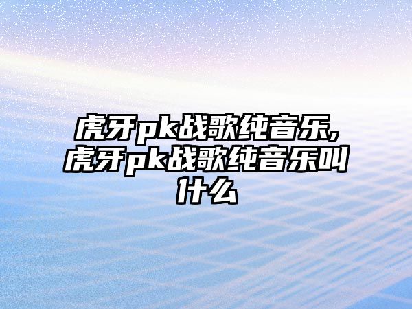 虎牙pk戰歌純音樂,虎牙pk戰歌純音樂叫什么