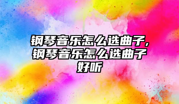 鋼琴音樂怎么選曲子,鋼琴音樂怎么選曲子好聽